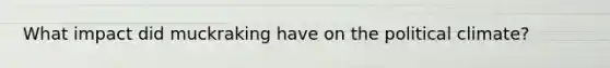 What impact did muckraking have on the political climate?
