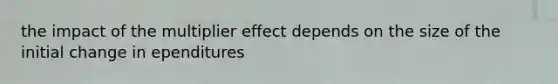 the impact of the multiplier effect depends on the size of the initial change in ependitures