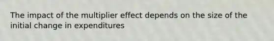 The impact of the multiplier effect depends on the size of the initial change in expenditures