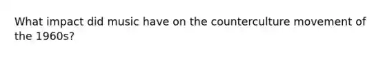 What impact did music have on the counterculture movement of the 1960s?