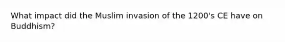 What impact did the Muslim invasion of the 1200's CE have on Buddhism?