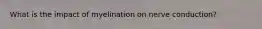What is the impact of myelination on nerve conduction?