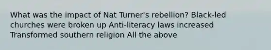 What was the impact of Nat Turner's rebellion? Black-led churches were broken up Anti-literacy laws increased Transformed southern religion All the above