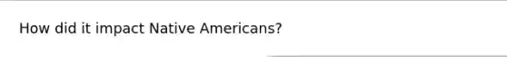 How did it impact Native Americans?