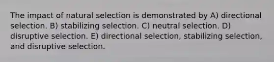 The impact of natural selection is demonstrated by A) directional selection. B) stabilizing selection. C) neutral selection. D) disruptive selection. E) directional selection, stabilizing selection, and disruptive selection.