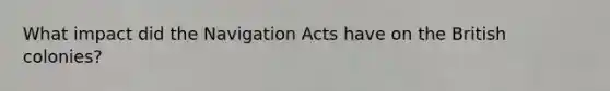What impact did the Navigation Acts have on the British colonies?