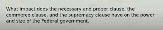 What impact does the necessary and proper clause, the commerce clause, and the supremacy clause have on the power and size of the Federal government.