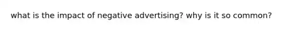 what is the impact of negative advertising? why is it so common?