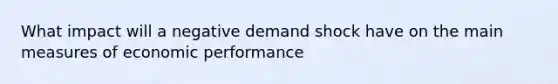 What impact will a negative demand shock have on the main measures of economic performance