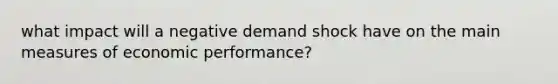 what impact will a negative demand shock have on the main measures of economic performance?