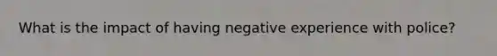 What is the impact of having negative experience with police?