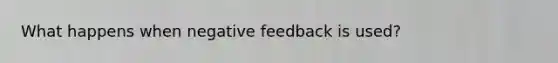 What happens when negative feedback is used?