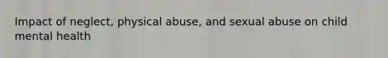 Impact of neglect, physical abuse, and sexual abuse on child mental health