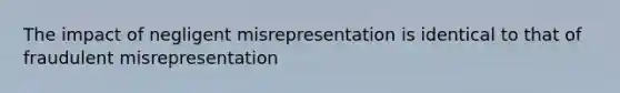 The impact of negligent misrepresentation is identical to that of fraudulent misrepresentation