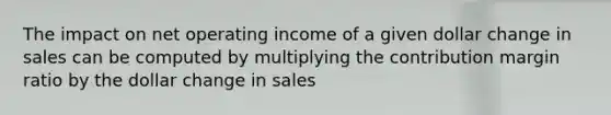 The impact on net operating income of a given dollar change in sales can be computed by multiplying the contribution margin ratio by the dollar change in sales