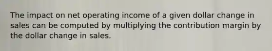 The impact on net operating income of a given dollar change in sales can be computed by multiplying the contribution margin by the dollar change in sales.