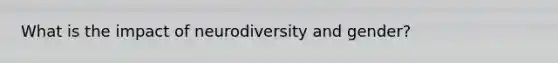 What is the impact of neurodiversity and gender?