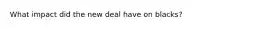 What impact did the new deal have on blacks?