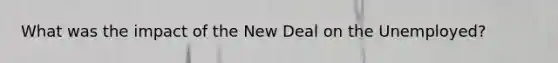 What was the impact of the New Deal on the Unemployed?