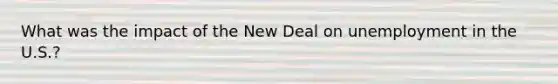 What was the impact of the New Deal on unemployment in the U.S.?