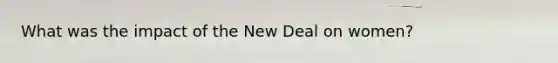 What was the impact of the New Deal on women?