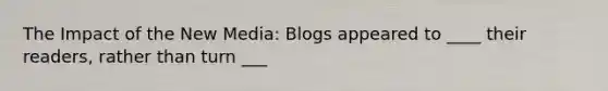 The Impact of the New Media: Blogs appeared to ____ their readers, rather than turn ___