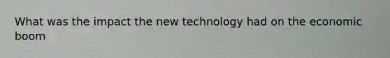 What was the impact the new technology had on the economic boom