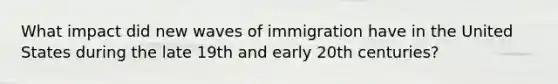 What impact did new waves of immigration have in the United States during the late 19th and early 20th centuries?