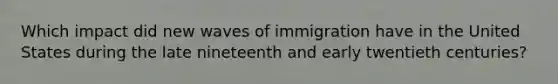 Which impact did new waves of immigration have in the United States during the late nineteenth and early twentieth centuries?