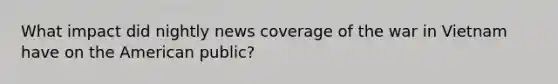 What impact did nightly news coverage of the war in Vietnam have on the American public?