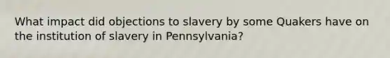 What impact did objections to slavery by some Quakers have on the institution of slavery in Pennsylvania?