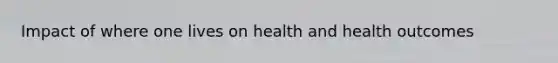 Impact of where one lives on health and health outcomes