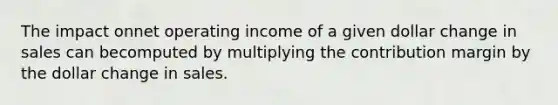 The impact onnet operating income of a given dollar change in sales can becomputed by multiplying the contribution margin by the dollar change in sales.