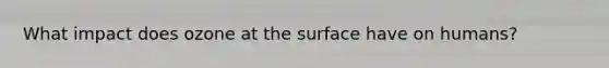What impact does ozone at the surface have on humans?