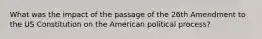 What was the impact of the passage of the 26th Amendment to the US Constitution on the American political process?