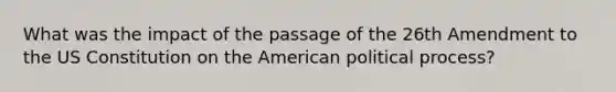 What was the impact of the passage of the 26th Amendment to the US Constitution on the American political process?