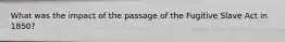 What was the impact of the passage of the Fugitive Slave Act in 1850?
