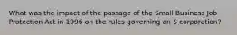 What was the impact of the passage of the Small Business Job Protection Act in 1996 on the rules governing an S corporation?