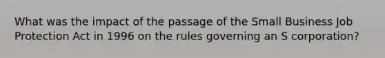 What was the impact of the passage of the Small Business Job Protection Act in 1996 on the rules governing an S corporation?