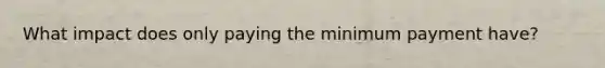 What impact does only paying the minimum payment have?