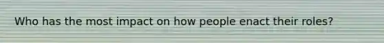 Who has the most impact on how people enact their roles?