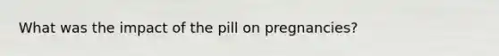 What was the impact of the pill on pregnancies?