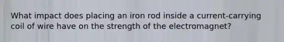 What impact does placing an iron rod inside a current-carrying coil of wire have on the strength of the electromagnet?