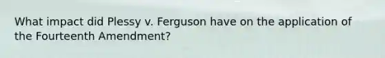 What impact did Plessy v. Ferguson have on the application of the Fourteenth Amendment?