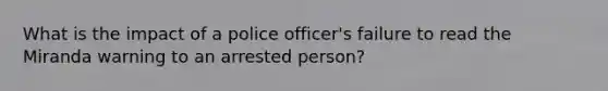 What is the impact of a police officer's failure to read the Miranda warning to an arrested person?