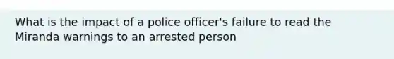 What is the impact of a police officer's failure to read the Miranda warnings to an arrested person