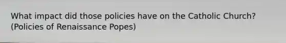 What impact did those policies have on the Catholic Church? (Policies of Renaissance Popes)