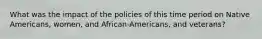 What was the impact of the policies of this time period on Native Americans, women, and African-Americans, and veterans?