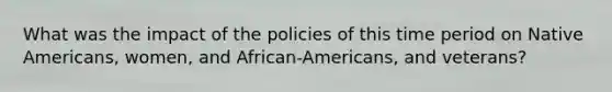 What was the impact of the policies of this time period on <a href='https://www.questionai.com/knowledge/k3QII3MXja-native-americans' class='anchor-knowledge'>native americans</a>, women, and African-Americans, and veterans?