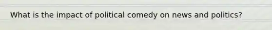 What is the impact of political comedy on news and politics?